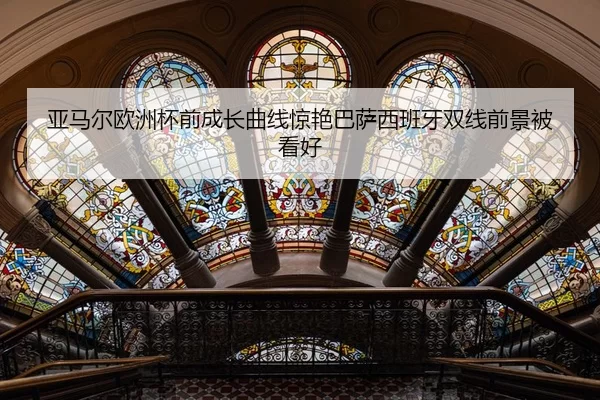 亚马尔欧洲杯前成长曲线惊艳巴萨西班牙双线前景被看好