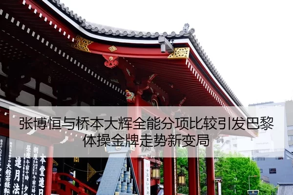 张博恒与桥本大辉全能分项比较引发巴黎体操金牌走势新变局