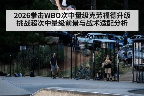 2026拳击WBO次中量级克劳福德升级挑战超次中量级前景与战术适配分析