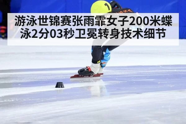游泳世锦赛张雨霏女子200米蝶泳2分03秒卫冕转身技术细节