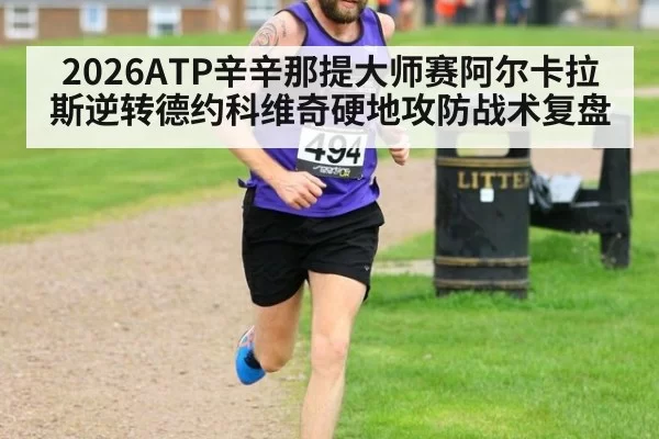 2026ATP辛辛那提大师赛阿尔卡拉斯逆转德约科维奇硬地攻防战术复盘