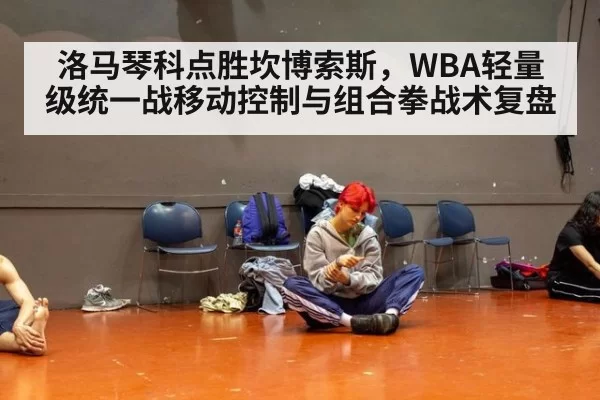 洛马琴科点胜坎博索斯,WBA轻量级统一战移动控制与组合拳战术复盘