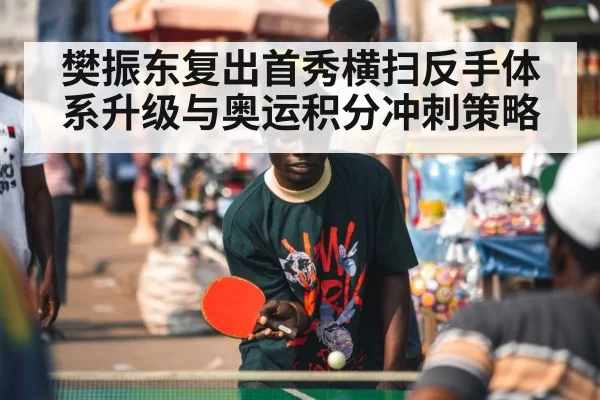 樊振东复出首秀横扫反手体系升级与奥运积分冲刺策略
