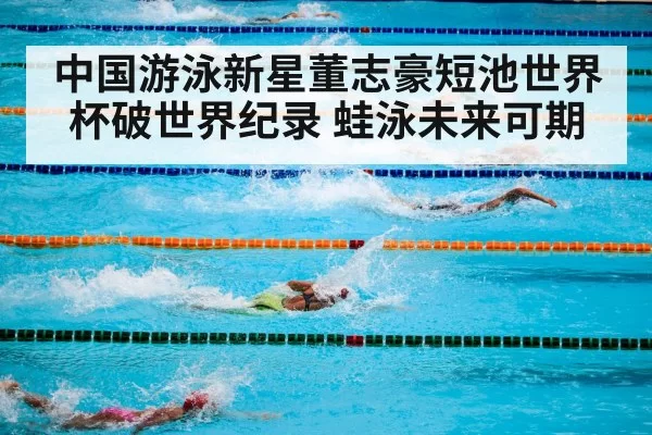 中国游泳新星董志豪短池世界杯破世界纪录 蛙泳未来可期