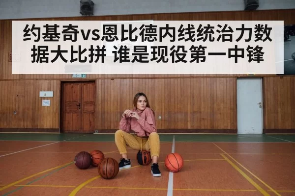 约基奇vs恩比德内线统治力数据大比拼 谁是现役第一中锋