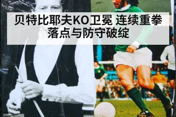贝特比耶夫KO卫冕 连续重拳落点与防守破绽