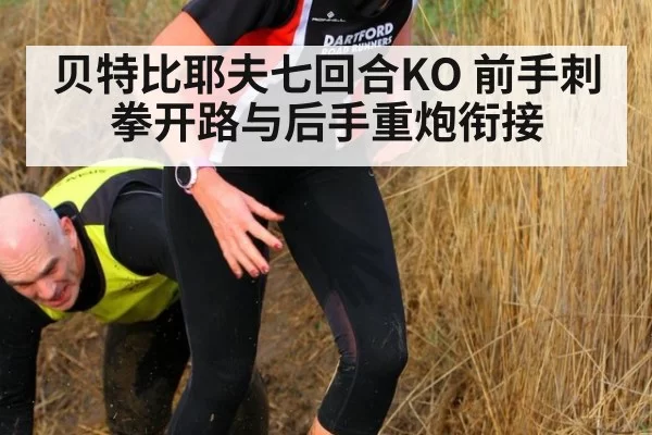 贝特比耶夫七回合KO 前手刺拳开路与后手重炮衔接
